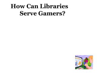 How Can Libraries    Serve Gamers? Connect games with “traditional” materials Think like a gamer Become a strategy guide Research video game culture Support gaming  Create game collections Host gaming programs Try some games! 