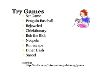 Try Games Set Game Penguin Baseball Bejeweled Chicktionary Bob the Blob Neopets Runescape Diner Dash Snood   More at http://del.icio.us/informationgoddess29/games 