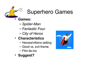 Superhero Games Games:  Spider-Man Fantastic Four City of Heros Characteristics Heroes/villains setting Good vs. evil theme Film tie-ins Suggest? 