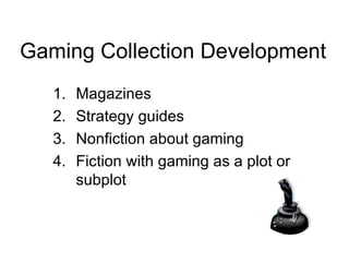 Gaming Collection Development Magazines Strategy guides Nonfiction about gaming Fiction with gaming as a plot or subplot 