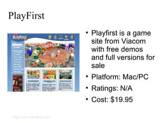PlayFirst Playfirst is a game site from Viacom with free demos and full versions for sale Platform: Mac/PC Ratings: N/A Cost: $19.95 http://www.playfirst.com/   