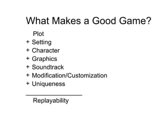 What Makes a Good Game? Plot  Setting Character  Graphics   Sound track Modification/Customization Uniqueness ________________ Replayability 