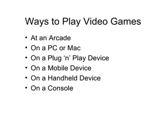 Ways to Play Video Games At an Arcade On a PC or Mac  On a Plug ‘n’ Play Device  On a Mobile Device On a Handheld Device On a Console 