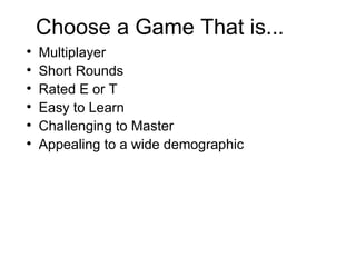 Choose a Game That is... Multiplayer Short Rounds Rated E or T Easy to Learn Challenging to Master Appealing to a wide demographic 