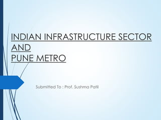 INDIAN INFRASTRUCTURE SECTOR
AND
PUNE METRO
Submitted To : Prof. Sushma Patil
 