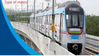 Type of metro
Type of Metro
1) Elevated Metro
2) Underground Metro
3) On Grade
 