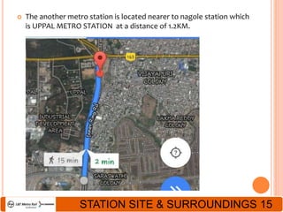  The another metro station is located nearer to nagole station which
is UPPAL METRO STATION at a distance of 1.2KM.
STATION SITE & SURROUNDINGS 15
 