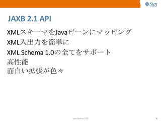 JAXB 2.1 API XML スキーマを Java ビーンにマッピング XML 入出力を簡単に XML Schema 1.0 の全てをサポート 高性能 面白い拡張が色々 