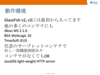 動作環境 GlassFish v2, v3 には最初から入ってます 他の多くのコンテナにも JBoss WS 2.1.0 BEA WebLogic 10 TmaxSoft JEUS 任意のサーブレットコンテナで 但し一部機能制限あり コンテナがなくても OK JavaSE6 light-weight HTTP server 