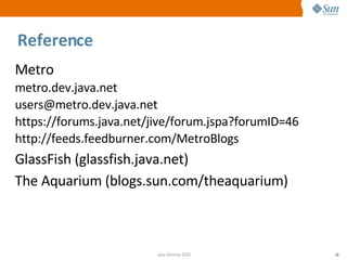 Reference Metro metro.dev.java.net [email_address] https://forums.java.net/jive/forum.jspa?forumID=46 http://feeds.feedburner.com/MetroBlogs GlassFish (glassfish.java.net)‏ The   Aquarium (blogs.sun.com/theaquarium)‏ 