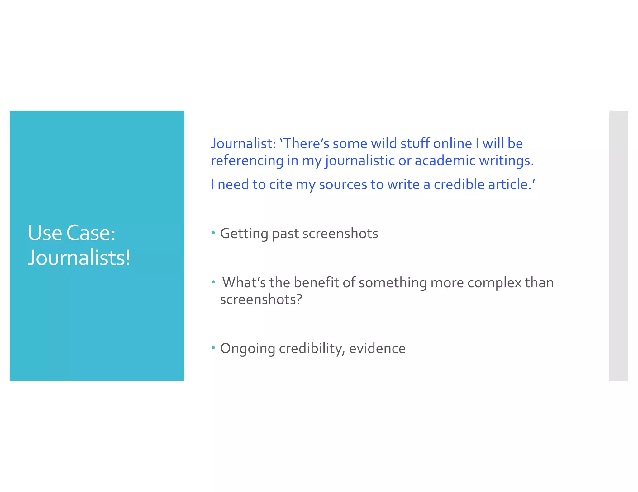 UseCase:
Journalists!
Journalist: ‘There’s some wild stuff online I will be
referencing in my journalistic or academic writings.
I need to cite my sources to write a credible article.’
– Getting past screenshots
– What’s the benefit of something more complex than
screenshots?
– Ongoing credibility, evidence
 