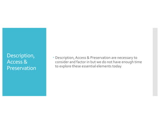 Description,
Access &
Preservation
– Description, Access & Preservation are necessary to
consider and factor in but we do not have enough time
to explore these essential elements today
 