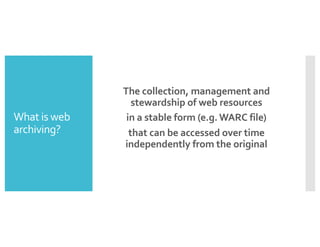 What is web
archiving?
The collection, management and
stewardship of web resources
in a stable form (e.g.WARC file)
that can be accessed over time
independently from the original
 