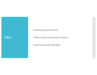 Q&A
– Anything you’d like to ask
– Follow up from presentation topics?
– Local issues and challenges?
 