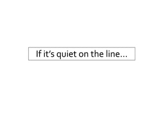 If it’s quiet on the line…
 