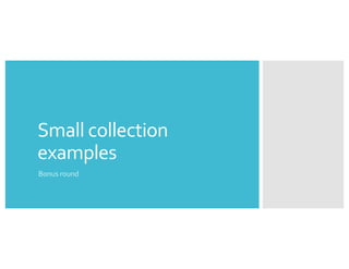 Small collection
examples
Bonus round
 
