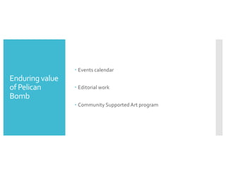 Enduring value
of Pelican
Bomb
– Events calendar
– Editorial work
– Community Supported Art program
 