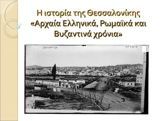 Η ιστορία της Θεσσαλονίκης
«Αρχαία Ελληνικά, Ρωμαϊκά και
      Βυζαντινά χρόνια»
 