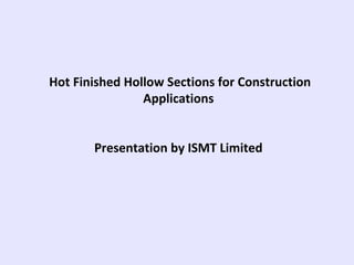Hot Finished Hollow Sections for Construction
Applications
Presentation by ISMT Limited
 
