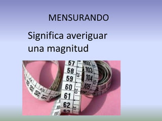 MENSURANDO
Significa averiguar
una magnitud
 