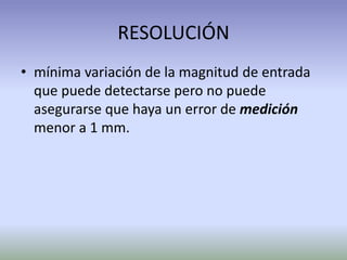 RESOLUCIÓN
• mínima variación de la magnitud de entrada
que puede detectarse pero no puede
asegurarse que haya un error de medición
menor a 1 mm.
 