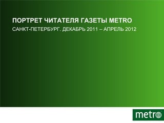 ПОРТРЕТ ЧИТАТЕЛЯ ГАЗЕТЫ METRO
САНКТ-ПЕТЕРБУРГ. ДЕКАБРЬ 2011 – АПРЕЛЬ 2012
 