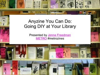 Anyzine You Can Do:
Going DIY at Your Library
Presented by Jenna Freedman
METRO #metrozines
 