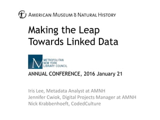 Making the Leap
Towards Linked Data
ANNUAL CONFERENCE, 2016 January 21
Iris Lee, Metadata Analyst at AMNH
Jennifer Cwiok, Digital Projects Manager at AMNH
Nick Krabbenhoeft, CodedCulture
 