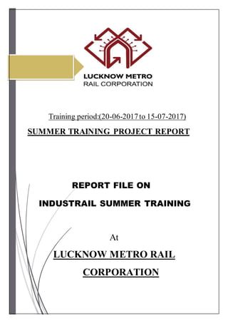 6/29/2015
Training period:(20-06-2017to 15-07-2017)
SUMMER TRAINING PROJECT REPORT
REPORT FILE ON
INDUSTRAIL SUMMER TRAINING
At
LUCKNOW METRO RAIL
CORPORATION
 