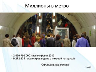 Миллионы в метро
- 2 490 700 000 пассажиров в 2013
- 9 272 435 пассажиров в день с пиковой нагрузкой
5 из 23
Официальные данные
 