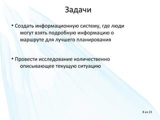 Задачи
8 из 23
●
Создать информационную систему, где люди
могут взять подробную информацию о
маршруте для лучшего планирования
●
Провести исследование количественно
описывающее текущую ситуацию
 