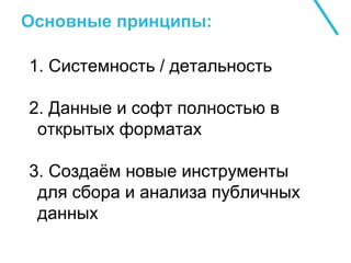 Основные принципы:
1. Системность / детальность
2. Данные и софт полностью в
открытых форматах
3. Создаём новые инструменты
для сбора и анализа публичных
данных
 