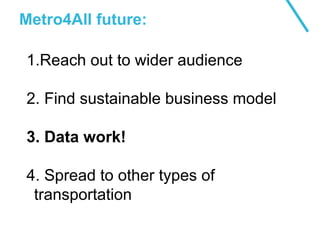 Metro4All future:
1.Reach out to wider audience
2. Find sustainable business model
3. Data work!
4. Spread to other types of
transportation
 