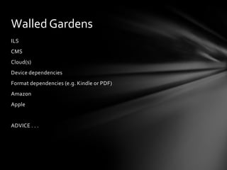 Walled Gardens
ILS
CMS
Cloud(s)
Device dependencies
Format dependencies (e.g. Kindle or PDF)
Amazon
Apple


ADVICE . . .
 