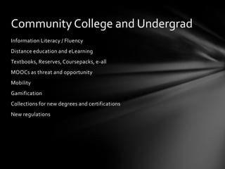 Community College and Undergrad
Information Literacy / Fluency
Distance education and eLearning
Textbooks, Reserves, Coursepacks, e-all
MOOCs as threat and opportunity
Mobility
Gamification
Collections for new degrees and certifications
New regulations
 