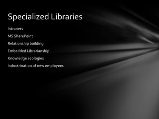 Specialized Libraries
Intranets
MS SharePoint
Relationship building
Embedded Librarianship
Knowledge ecologies
Indoctrination of new employees
 