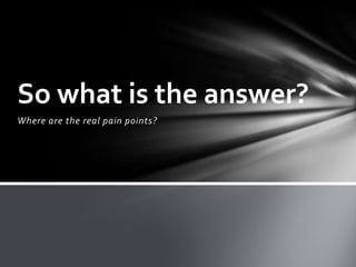 So what is the answer?
Where are the real pain points?
 