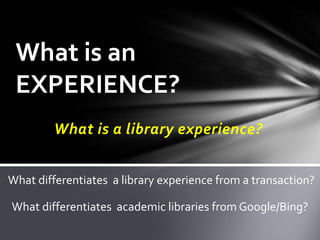 What is an
 EXPERIENCE?
        What is a library experience?


What differentiates a library experience from a transaction?

What differentiates academic libraries from Google/Bing?
 