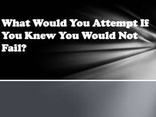 What Would You Attempt If
You Knew You Would Not
Fail?
 