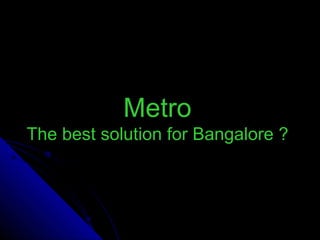 Metro
The best solution for Bangalore ?
 