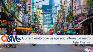 Q&Me is online market research provided by Asia Plus Inc.
Current motorbike usage and interest in metro
Asia Plus Inc.
 