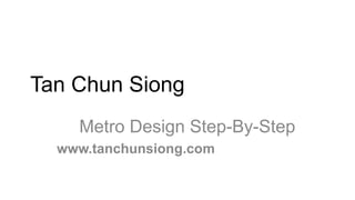 Tan Chun Siong
    Metro Design Step-By-Step
  www.tanchunsiong.com
 