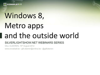 Windows 8,
Metro apps
and the outside world
SILVERLIGHTSHOW.NET WEBINARS SERIES
GILL CLEEREN, 15th August 2012
www.snowball.be - gill.cleeren@ordina.be - @gillcleeren
 