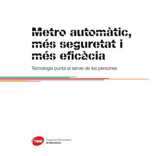 Metro automàtic,
més seguretat i
més eficàcia
Tecnologia punta al servei de les persones




       Transports Metropolitans
       de Barcelona
 