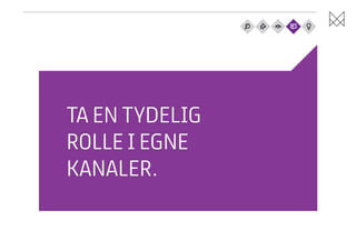 TA EN TYDELIG
ROLLE I EGNE
KANALER.

 