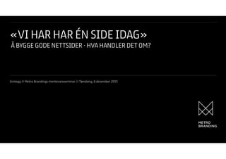 «VI HAR HAR ÉN SIDE IDAG»

Å BYGGE GODE NETTSIDER - HVA HANDLER DET OM?

Innlegg // Metro Brandings merkevareseminar // Tønsberg, 6.desember 2013

 