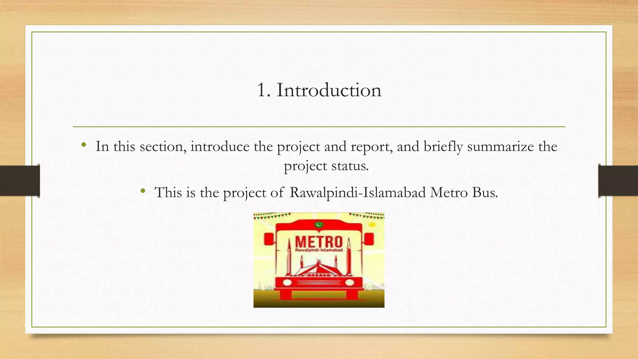 1. Introduction
• In this section, introduce the project and report, and briefly summarize the
project status.
• This is the project of Rawalpindi-Islamabad Metro Bus.
 