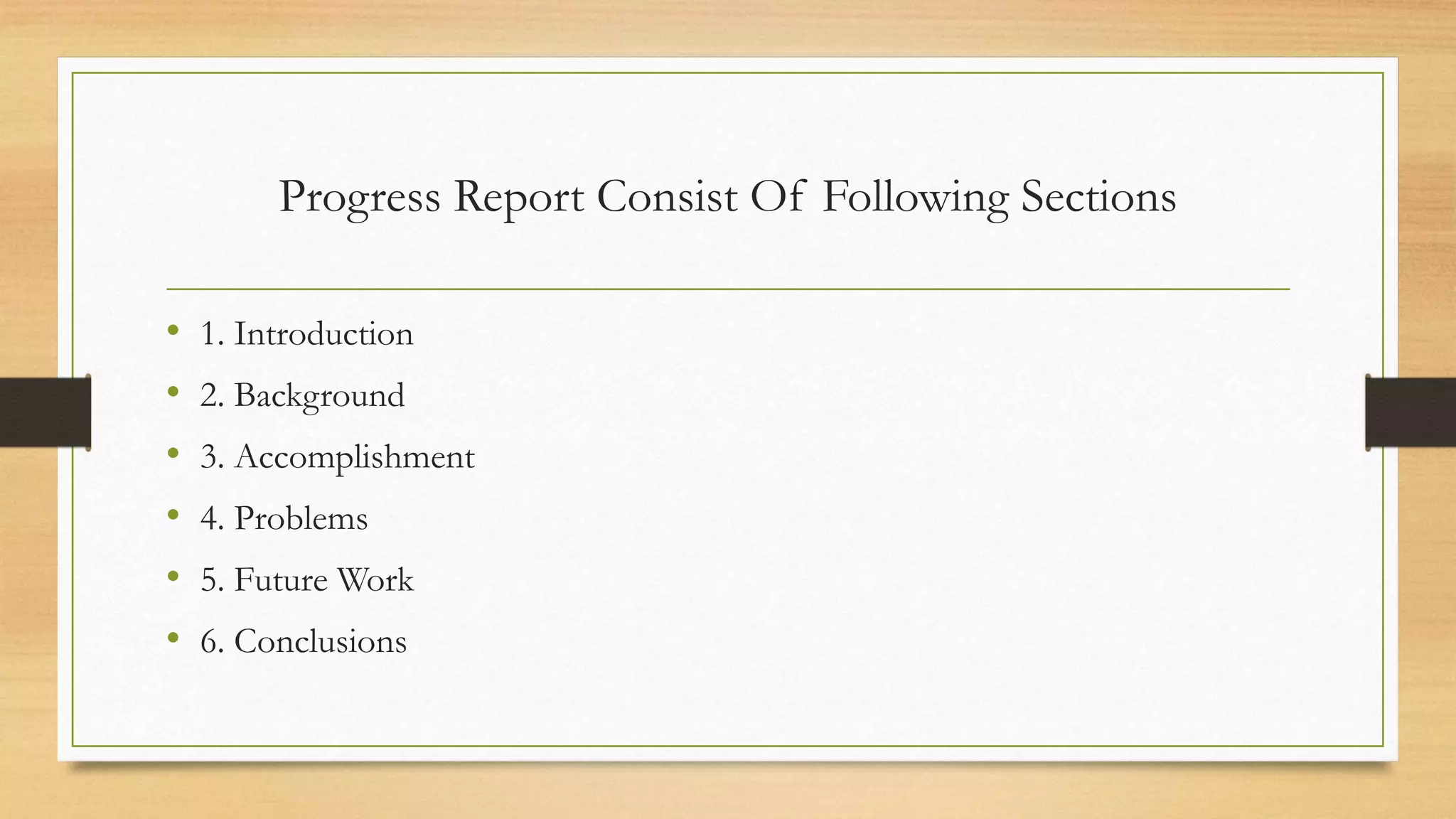 Progress Report Consist Of Following Sections
• 1. Introduction
• 2. Background
• 3. Accomplishment
• 4. Problems
• 5. Future Work
• 6. Conclusions
 