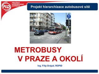 METROBUSY  V PRAZE A OKOLÍ Projekt hierarchizace autobusové sítě Ing. Filip Drápal, ROPID 