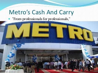 Metro’s Cash And Carry
 "From professionals for professionals,"
 